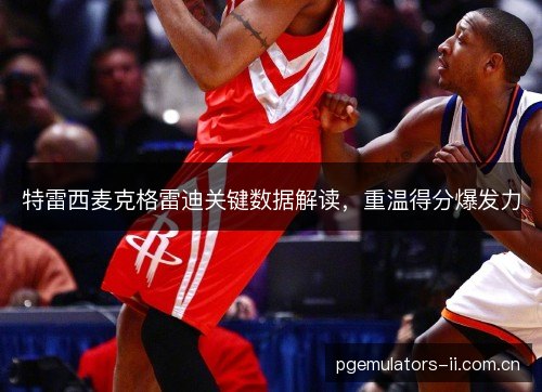 特雷西麦克格雷迪关键数据解读，重温得分爆发力